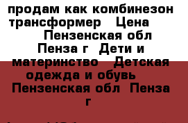 продам как комбинезон трансформер › Цена ­ 1 000 - Пензенская обл., Пенза г. Дети и материнство » Детская одежда и обувь   . Пензенская обл.,Пенза г.